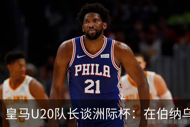 皇马U20队长谈洲际杯：在伯纳乌踢球是巨大荣幸 一直模仿莫德里奇